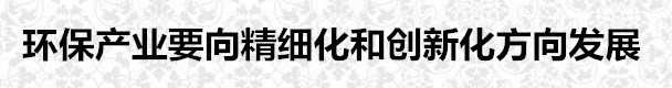 環保產業要向精細化和創新化方向發展